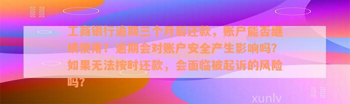 工商银行逾期三个月后还款，账户能否继续使用？逾期会对账户安全产生影响吗？如果无法按时还款，会面临被起诉的风险吗？