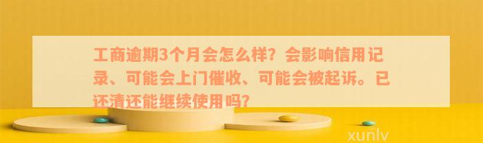 工商逾期3个月会怎么样？会影响信用记录、可能会上门催收、可能会被起诉。已还清还能继续使用吗？