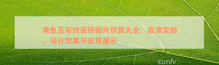 黄色玉石纹瓷砖图片欣赏大全：高清实拍、设计效果与应用展示