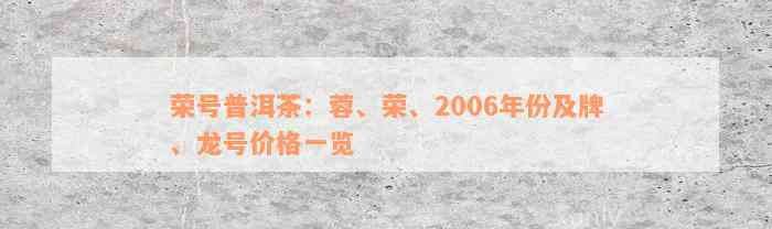 荣号普洱茶：蓉、荣、2006年份及牌、龙号价格一览