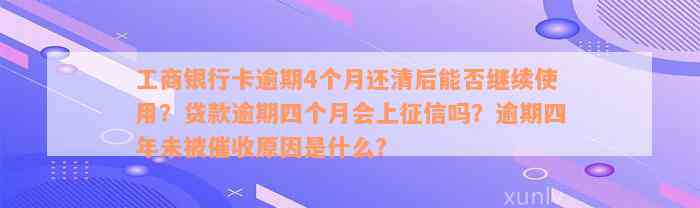 工商银行卡逾期4个月还清后能否继续使用？贷款逾期四个月会上征信吗？逾期四年未被催收原因是什么？