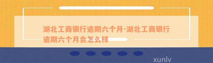 湖北工商银行逾期六个月-湖北工商银行逾期六个月会怎么样