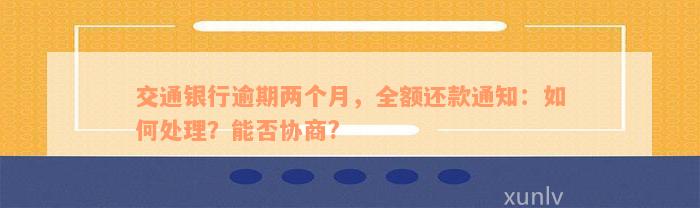 交通银行逾期两个月，全额还款通知：如何处理？能否协商?