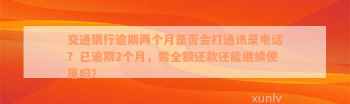 交通银行逾期两个月是否会打通讯录电话？已逾期2个月，需全额还款还能继续使用吗？