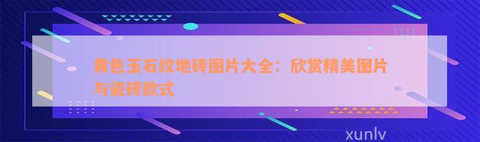 黄色玉石纹地砖图片大全：欣赏精美图片与瓷砖款式