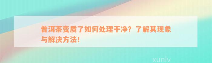 普洱茶变质了如何处理干净？了解其现象与解决方法！