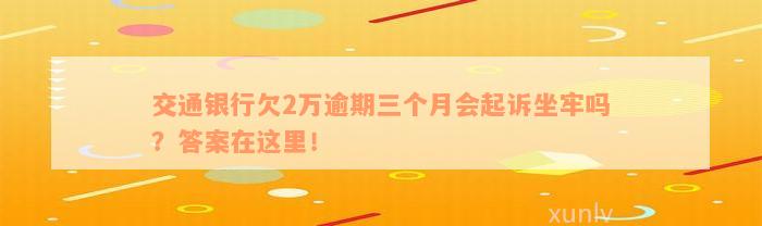 交通银行欠2万逾期三个月会起诉坐牢吗？答案在这里！