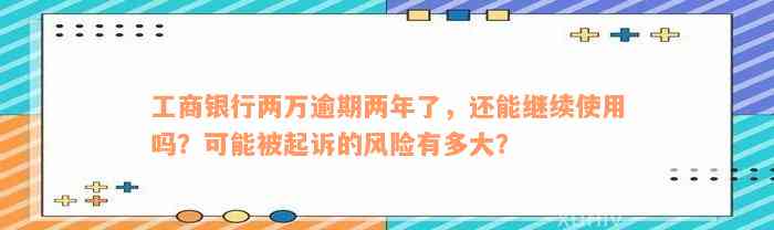 工商银行两万逾期两年了，还能继续使用吗？可能被起诉的风险有多大？