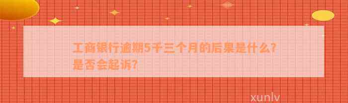 工商银行逾期5千三个月的后果是什么？是否会起诉？