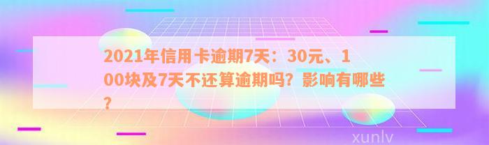 2021年信用卡逾期7天：30元、100块及7天不还算逾期吗？影响有哪些？