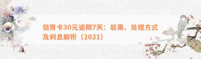 信用卡30元逾期7天：后果、处理方式及利息解析（2021）