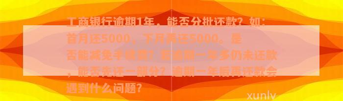 工商银行逾期1年，能否分批还款？如：首月还5000，下月再还5000。是否能减免手续费？若逾期一年多仍未还款，能否先还一部分？逾期一年后再还款会遇到什么问题？