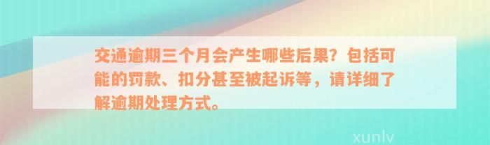 交通逾期三个月会产生哪些后果？包括可能的罚款、扣分甚至被起诉等，请详细了解逾期处理方式。