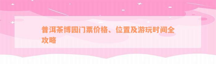 普洱茶博园门票价格、位置及游玩时间全攻略