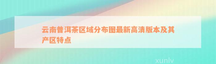 云南普洱茶区域分布图最新高清版本及其产区特点