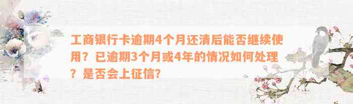 工商银行卡逾期4个月还清后能否继续使用？已逾期3个月或4年的情况如何处理？是否会上征信？