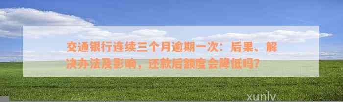 交通银行连续三个月逾期一次：后果、解决办法及影响，还款后额度会降低吗？