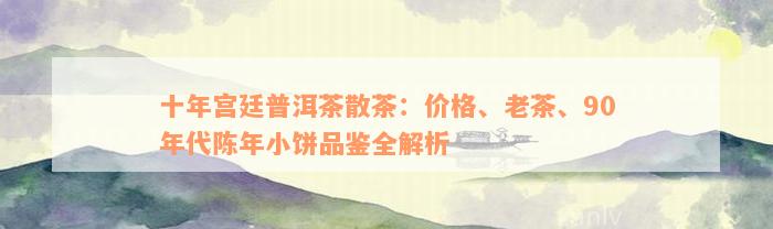 十年宫廷普洱茶散茶：价格、老茶、90年代陈年小饼品鉴全解析