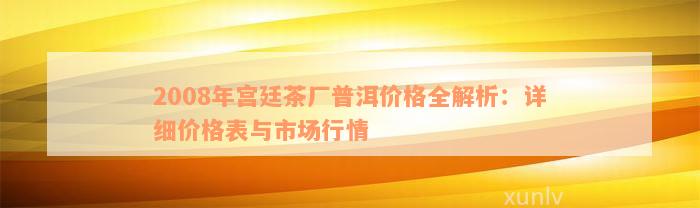 2008年宫廷茶厂普洱价格全解析：详细价格表与市场行情