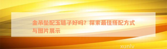 金吊坠配玉链子好吗？探索最佳搭配方式与图片展示