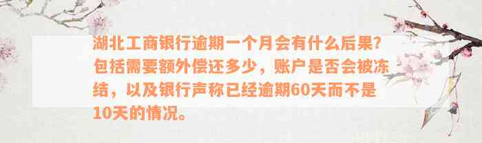 湖北工商银行逾期一个月会有什么后果？包括需要额外偿还多少，账户是否会被冻结，以及银行声称已经逾期60天而不是10天的情况。