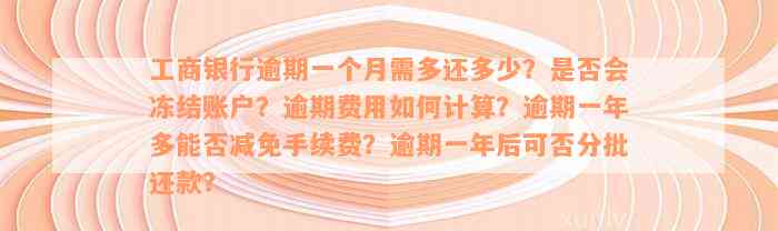 工商银行逾期一个月需多还多少？是否会冻结账户？逾期费用如何计算？逾期一年多能否减免手续费？逾期一年后可否分批还款？