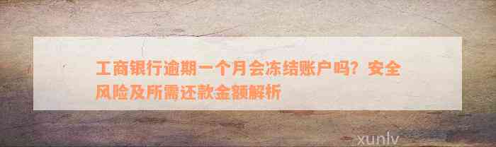 工商银行逾期一个月会冻结账户吗？安全风险及所需还款金额解析