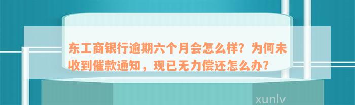 东工商银行逾期六个月会怎么样？为何未收到催款通知，现已无力偿还怎么办？