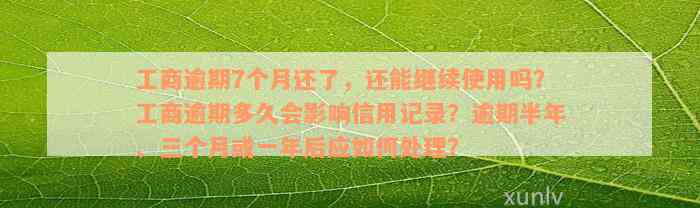 工商逾期7个月还了，还能继续使用吗？工商逾期多久会影响信用记录？逾期半年、三个月或一年后应如何处理？