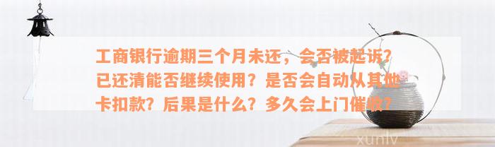 工商银行逾期三个月未还，会否被起诉？已还清能否继续使用？是否会自动从其他卡扣款？后果是什么？多久会上门催收？