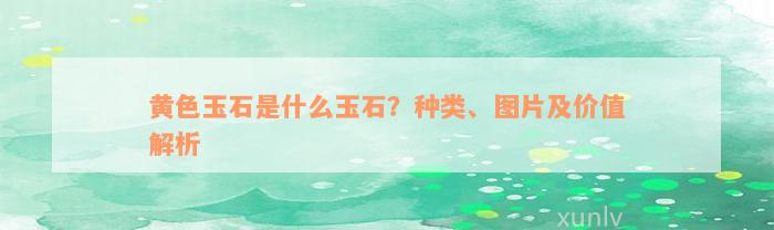 黄色玉石是什么玉石？种类、图片及价值解析