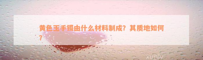 黄色玉手镯由什么材料制成？其质地如何？