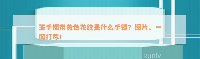 玉手镯带黄色花纹是什么手镯？图片、一网打尽！