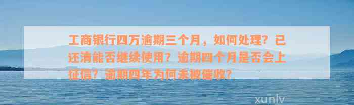 工商银行四万逾期三个月，如何处理？已还清能否继续使用？逾期四个月是否会上征信？逾期四年为何未被催收？