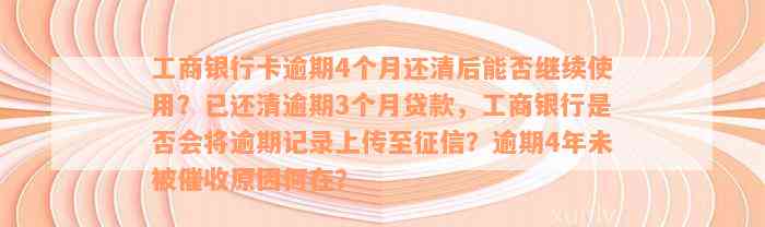 工商银行卡逾期4个月还清后能否继续使用？已还清逾期3个月贷款，工商银行是否会将逾期记录上传至征信？逾期4年未被催收原因何在？