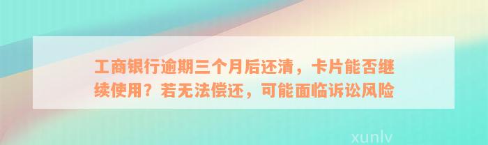 工商银行逾期三个月后还清，卡片能否继续使用？若无法偿还，可能面临诉讼风险