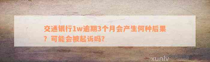 交通银行1w逾期3个月会产生何种后果？可能会被起诉吗？