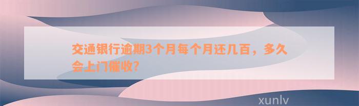 交通银行逾期3个月每个月还几百，多久会上门催收?