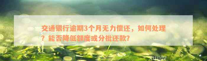 交通银行逾期3个月无力偿还，如何处理？能否降低额度或分批还款？