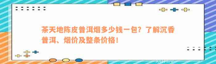 茶天地陈皮普洱烟多少钱一包？了解沉香普洱、烟价及整条价格！