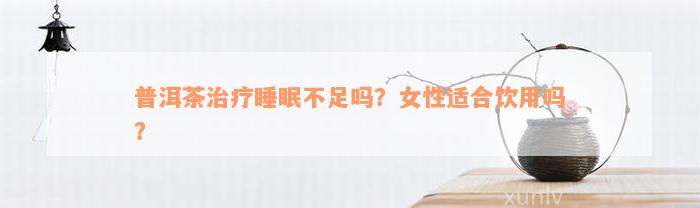 普洱茶治疗睡眠不足吗？女性适合饮用吗？