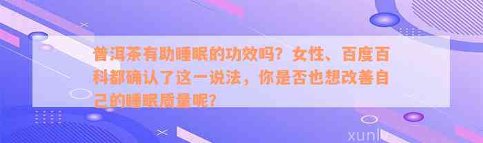 普洱茶有助睡眠的功效吗？女性、百度百科都确认了这一说法，你是否也想改善自己的睡眠质量呢？