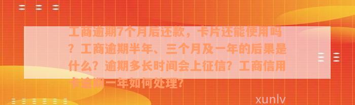 工商逾期7个月后还款，卡片还能使用吗？工商逾期半年、三个月及一年的后果是什么？逾期多长时间会上征信？工商信用卡逾期一年如何处理？