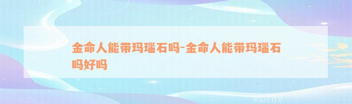 金命人能带玛瑙石吗-金命人能带玛瑙石吗好吗