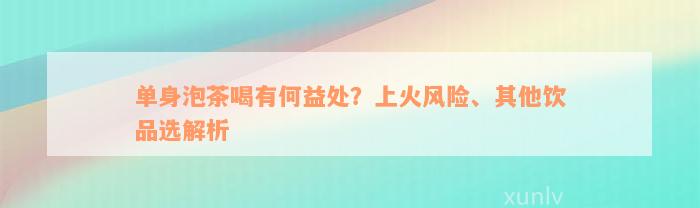 单身泡茶喝有何益处？上火风险、其他饮品选解析