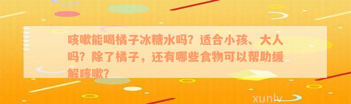 咳嗽能喝橘子冰糖水吗？适合小孩、大人吗？除了橘子，还有哪些食物可以帮助缓解咳嗽？