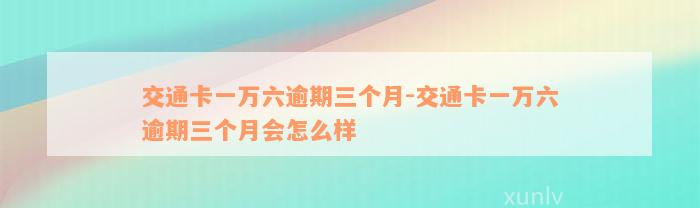 交通卡一万六逾期三个月-交通卡一万六逾期三个月会怎么样