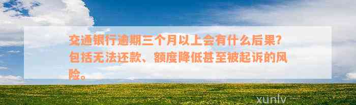 交通银行逾期三个月以上会有什么后果？包括无法还款、额度降低甚至被起诉的风险。