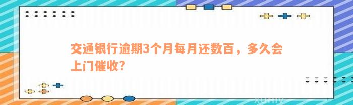 交通银行逾期3个月每月还数百，多久会上门催收?