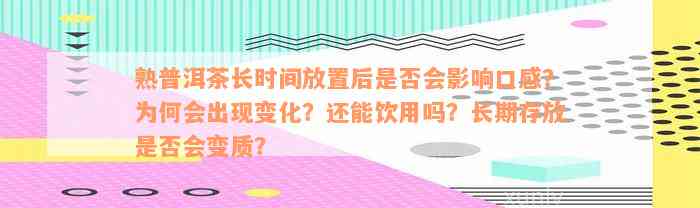 熟普洱茶长时间放置后是否会影响口感？为何会出现变化？还能饮用吗？长期存放是否会变质？